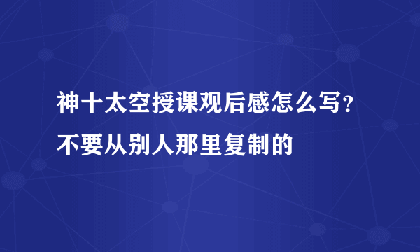 神十太空授课观后感怎么写？不要从别人那里复制的