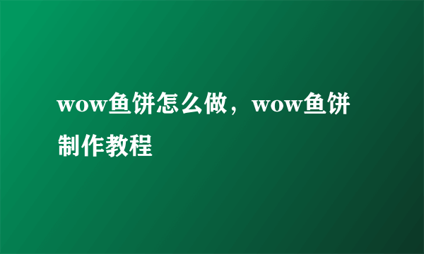 wow鱼饼怎么做，wow鱼饼制作教程