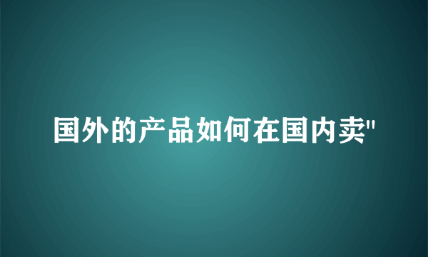 国外的产品如何在国内卖