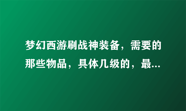 梦幻西游刷战神装备，需要的那些物品，具体几级的，最好详细一点