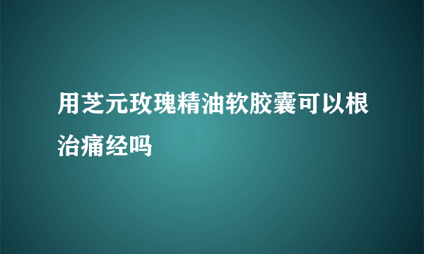 用芝元玫瑰精油软胶囊可以根治痛经吗