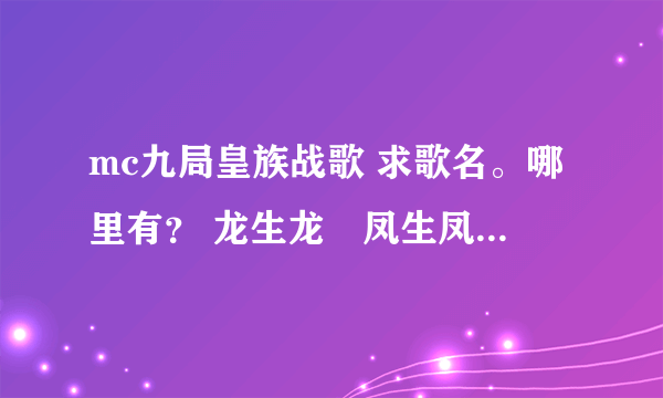 mc九局皇族战歌 求歌名。哪里有？ 龙生龙　凤生凤　　　天生我才必有用 坐奔驰　坐跑车　　　成龙喊