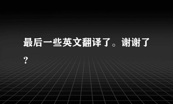 最后一些英文翻译了。谢谢了？