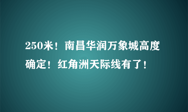 250米！南昌华润万象城高度确定！红角洲天际线有了！