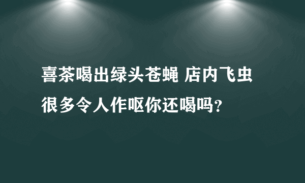 喜茶喝出绿头苍蝇 店内飞虫很多令人作呕你还喝吗？