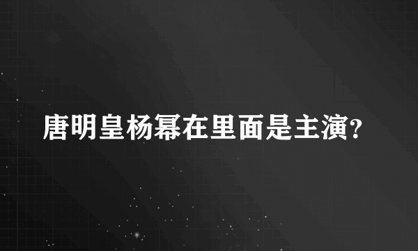 唐明皇杨幂在里面是主演？