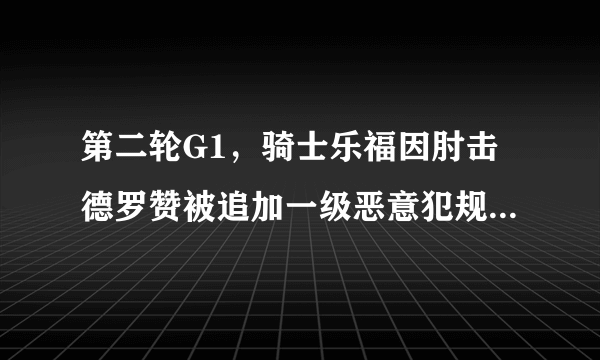 第二轮G1，骑士乐福因肘击德罗赞被追加一级恶意犯规，你怎么看待？