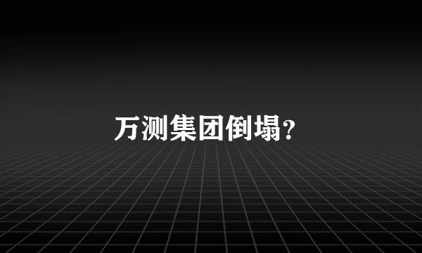 万测集团倒塌？