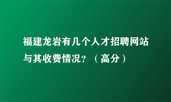 福建龙岩有几个人才招聘网站与其收费情况？（高分）