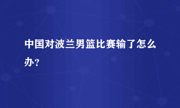 中国对波兰男篮比赛输了怎么办？