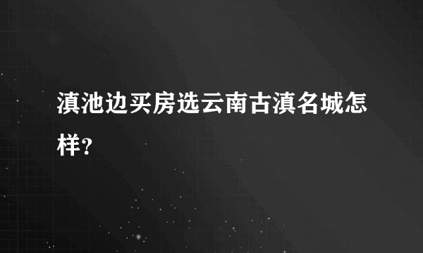 滇池边买房选云南古滇名城怎样？