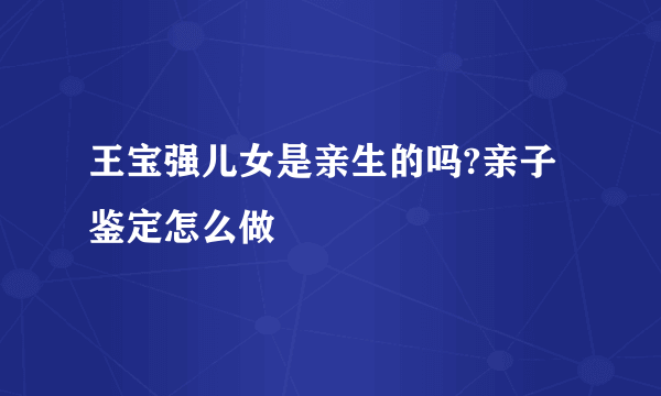 王宝强儿女是亲生的吗?亲子鉴定怎么做