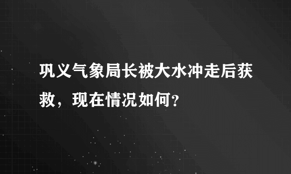 巩义气象局长被大水冲走后获救，现在情况如何？