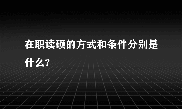 在职读硕的方式和条件分别是什么?