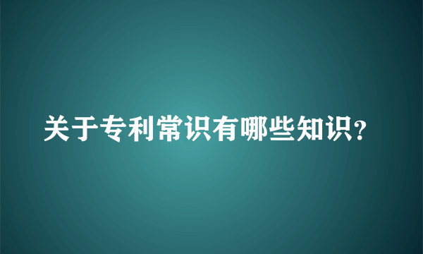 关于专利常识有哪些知识？