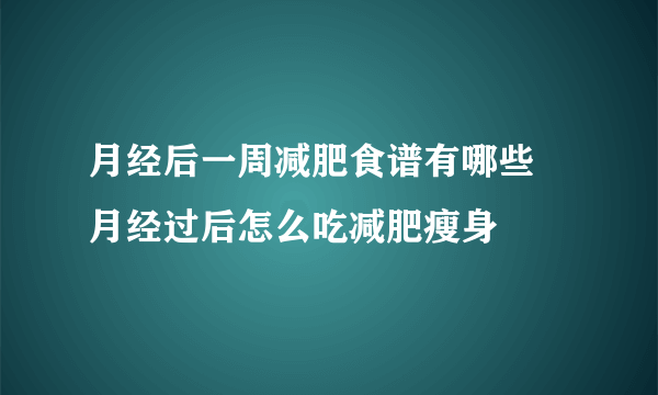 月经后一周减肥食谱有哪些 月经过后怎么吃减肥瘦身