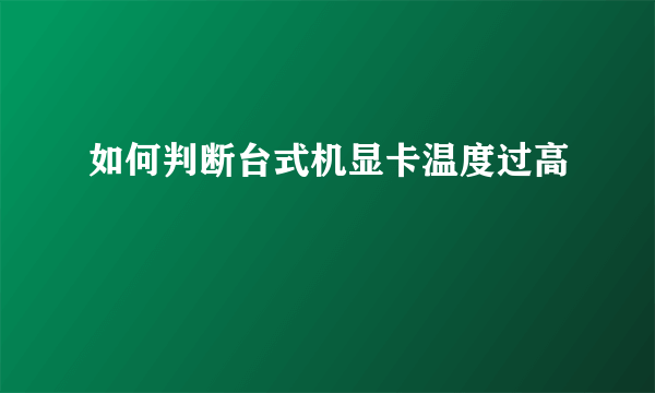 如何判断台式机显卡温度过高