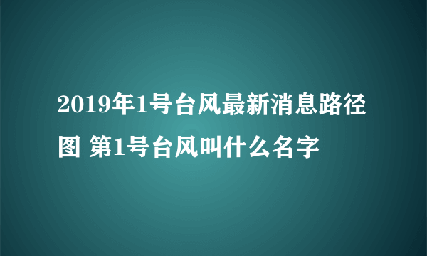 2019年1号台风最新消息路径图 第1号台风叫什么名字