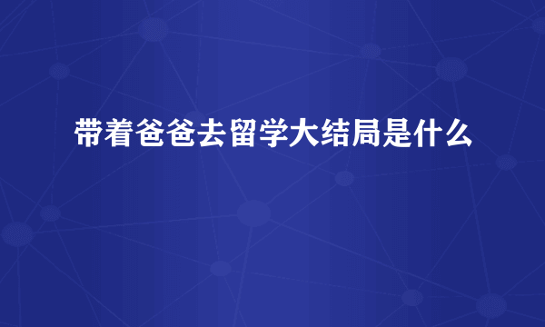 带着爸爸去留学大结局是什么