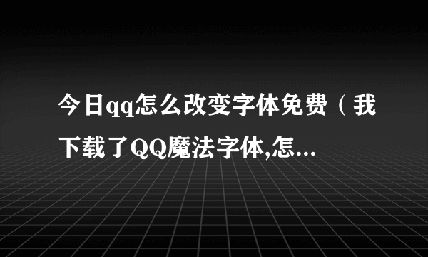 今日qq怎么改变字体免费（我下载了QQ魔法字体,怎样把它和正规字体随意转换）