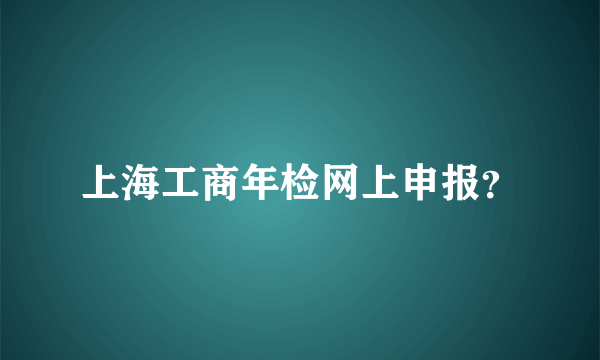 上海工商年检网上申报？