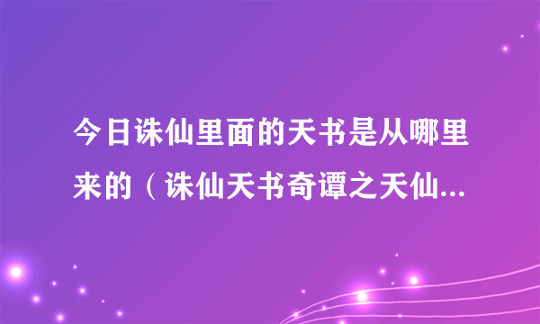 今日诛仙里面的天书是从哪里来的（诛仙天书奇谭之天仙子找谁弄啊）