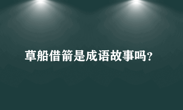 草船借箭是成语故事吗？