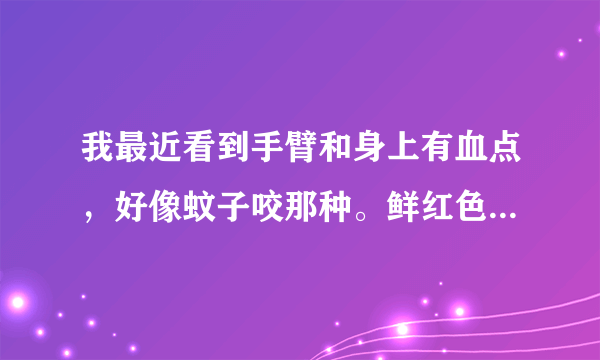 我最近看到手臂和身上有血点，好像蚊子咬那种。鲜红色...