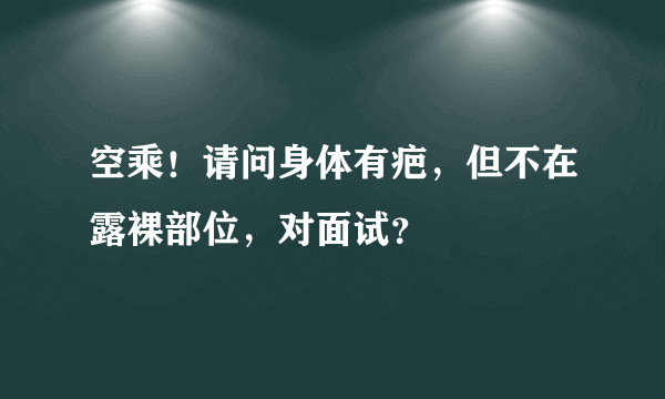 空乘！请问身体有疤，但不在露裸部位，对面试？