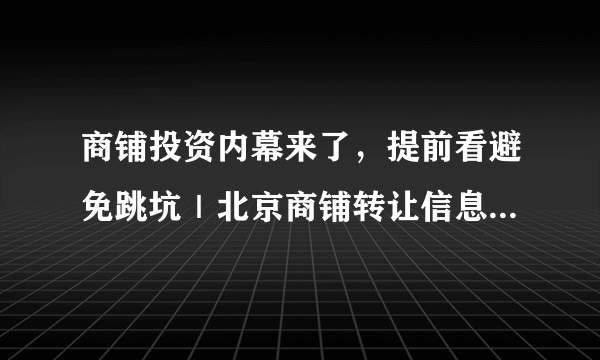 商铺投资内幕来了，提前看避免跳坑｜北京商铺转让信息用什么平台？