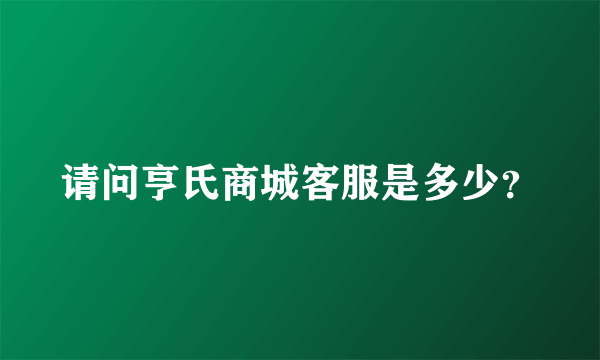 请问亨氏商城客服是多少？