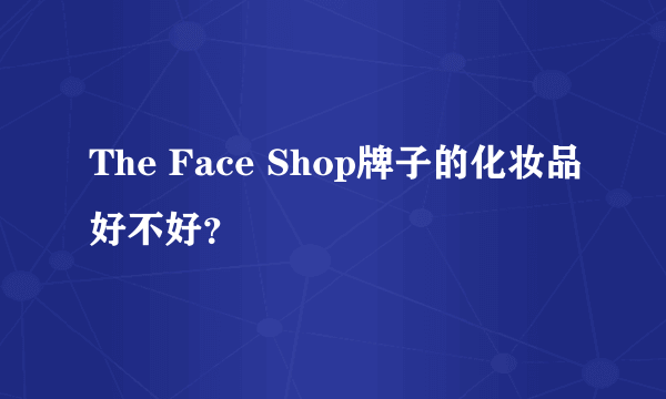 The Face Shop牌子的化妆品好不好？