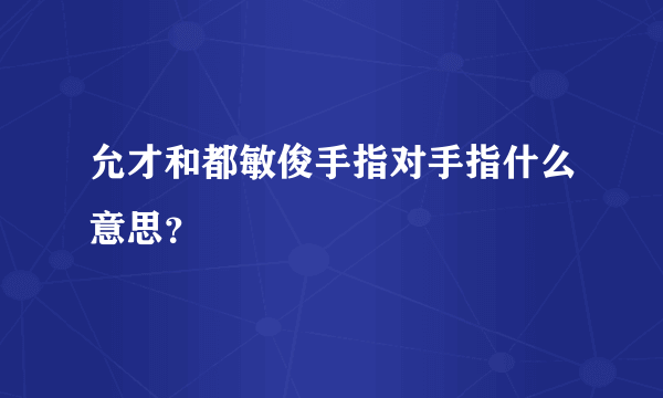 允才和都敏俊手指对手指什么意思？