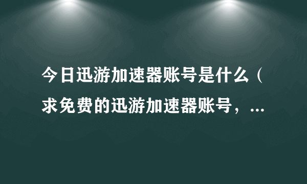 今日迅游加速器账号是什么（求免费的迅游加速器账号，给个，谢谢）