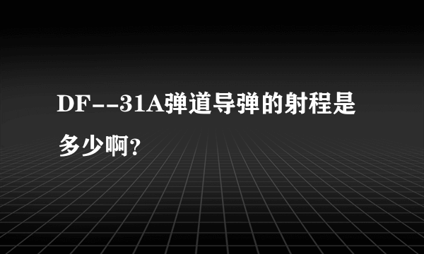 DF--31A弹道导弹的射程是多少啊？