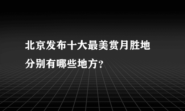 北京发布十大最美赏月胜地 分别有哪些地方？