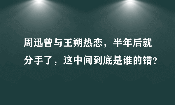 周迅曾与王朔热恋，半年后就分手了，这中间到底是谁的错？