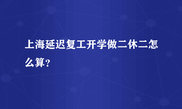 上海延迟复工开学做二休二怎么算？