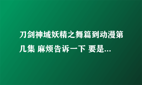 刀剑神域妖精之舞篇到动漫第几集 麻烦告诉一下 要是知道一共出多少集就更好了 麻烦了