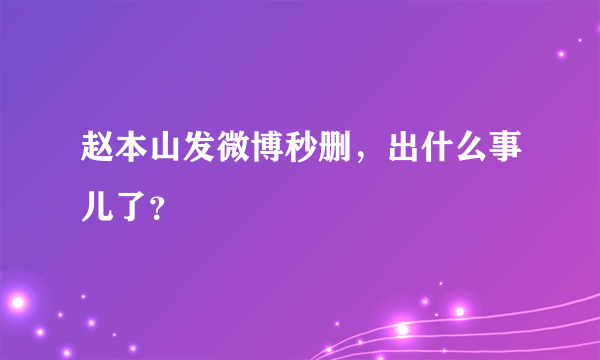 赵本山发微博秒删，出什么事儿了？