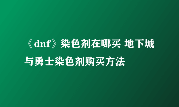 《dnf》染色剂在哪买 地下城与勇士染色剂购买方法