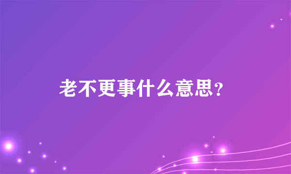 老不更事什么意思？