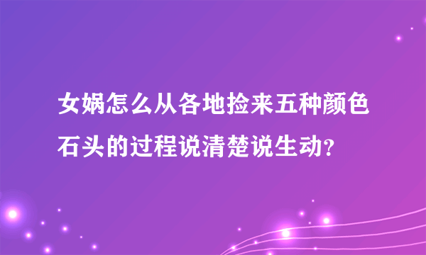 女娲怎么从各地捡来五种颜色石头的过程说清楚说生动？