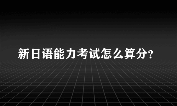 新日语能力考试怎么算分？