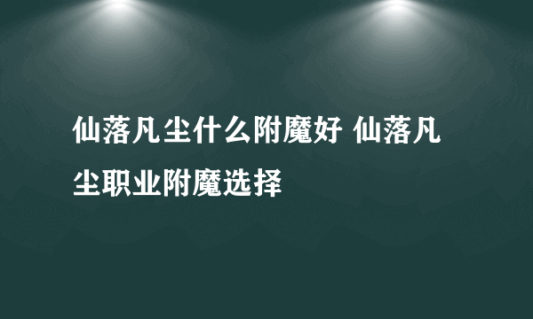 仙落凡尘什么附魔好 仙落凡尘职业附魔选择