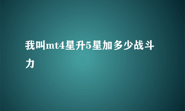 我叫mt4星升5星加多少战斗力