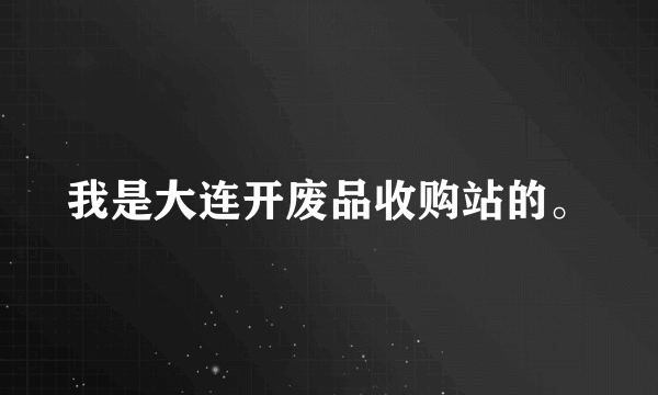 我是大连开废品收购站的。