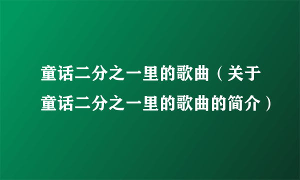 童话二分之一里的歌曲（关于童话二分之一里的歌曲的简介）