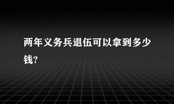 两年义务兵退伍可以拿到多少钱?