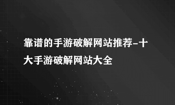 靠谱的手游破解网站推荐-十大手游破解网站大全